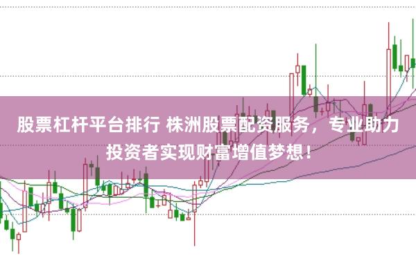 股票杠杆平台排行 株洲股票配资服务，专业助力投资者实现财富增值梦想！