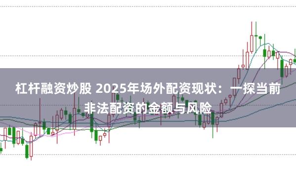 杠杆融资炒股 2025年场外配资现状：一探当前非法配资的金额与风险