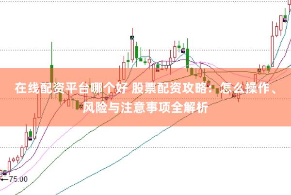 在线配资平台哪个好 股票配资攻略：怎么操作、风险与注意事项全解析