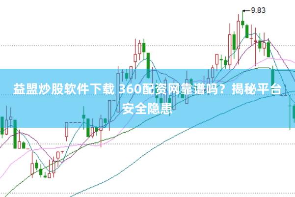益盟炒股软件下载 360配资网靠谱吗？揭秘平台安全隐患