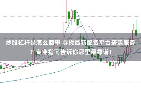 炒股杠杆是怎么回事 寻找最新配资平台搭建服务？专业指南告诉你哪里最靠谱！
