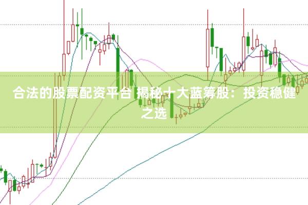 合法的股票配资平台 揭秘十大蓝筹股：投资稳健之选