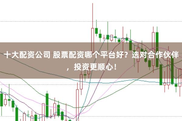 十大配资公司 股票配资哪个平台好？选对合作伙伴，投资更顺心！