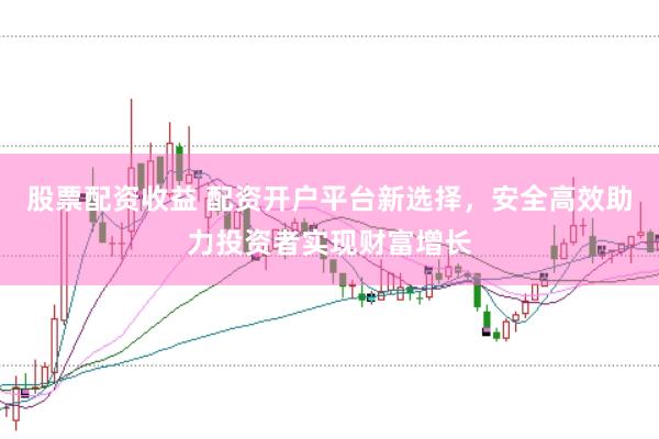 股票配资收益 配资开户平台新选择，安全高效助力投资者实现财富增长