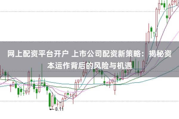 网上配资平台开户 上市公司配资新策略：揭秘资本运作背后的风险与机遇