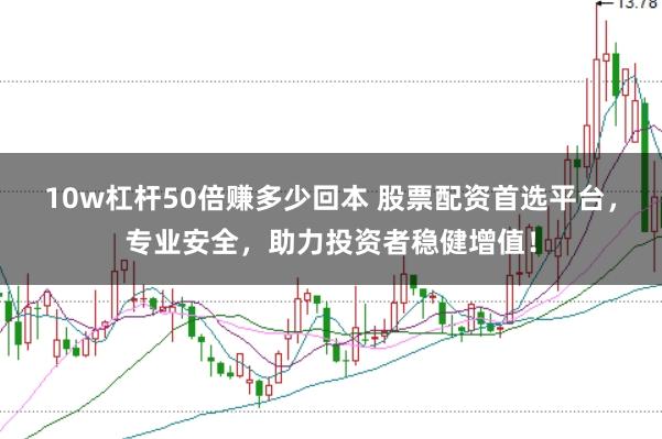 10w杠杆50倍赚多少回本 股票配资首选平台，专业安全，助力投资者稳健增值！