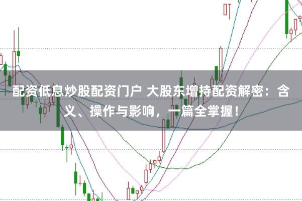 配资低息炒股配资门户 大股东增持配资解密：含义、操作与影响，一篇全掌握！
