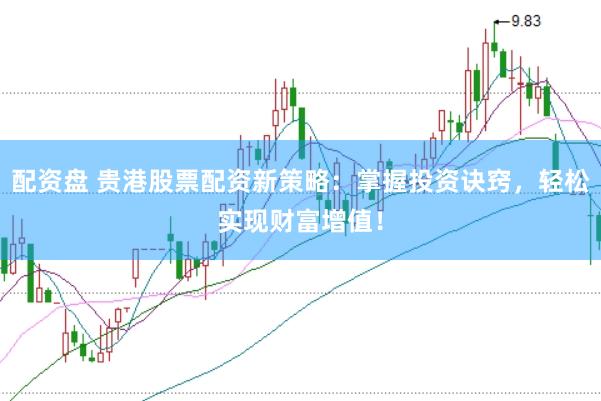 配资盘 贵港股票配资新策略：掌握投资诀窍，轻松实现财富增值！