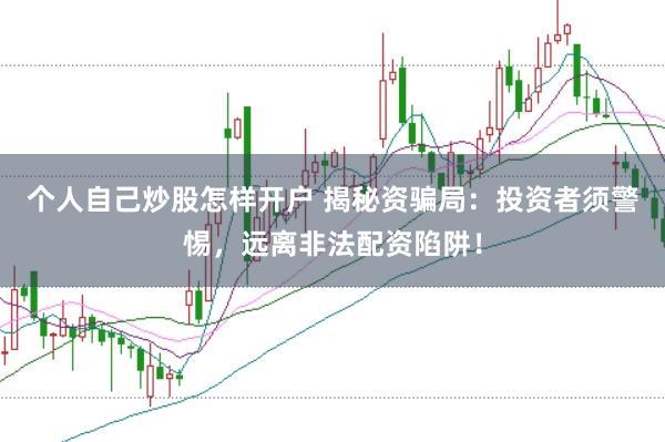 个人自己炒股怎样开户 揭秘资骗局：投资者须警惕，远离非法配资陷阱！