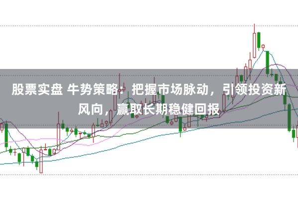 股票实盘 牛势策略：把握市场脉动，引领投资新风向，赢取长期稳健回报