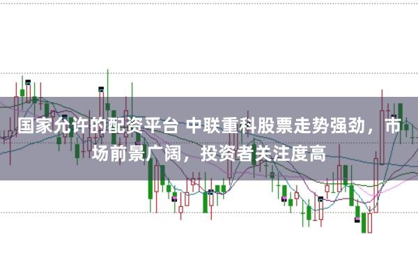 国家允许的配资平台 中联重科股票走势强劲，市场前景广阔，投资者关注度高