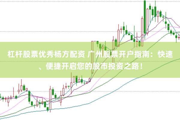 杠杆股票优秀杨方配资 广州股票开户指南：快速、便捷开启您的股市投资之路！