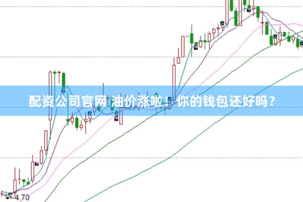 配资公司官网 油价涨啦！你的钱包还好吗？