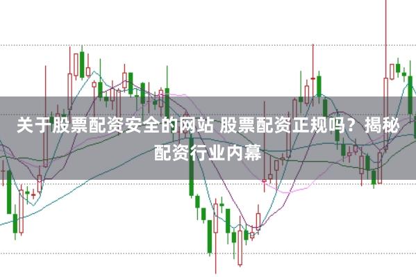 关于股票配资安全的网站 股票配资正规吗？揭秘配资行业内幕