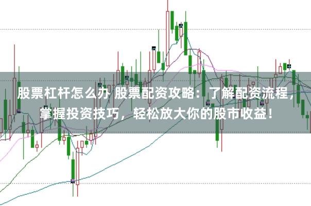 股票杠杆怎么办 股票配资攻略：了解配资流程，掌握投资技巧，轻松放大你的股市收益！