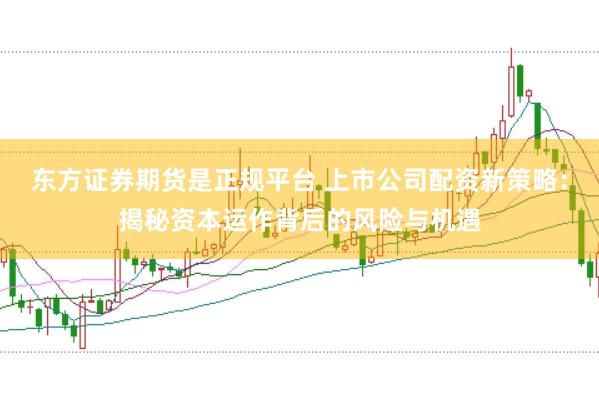 东方证券期货是正规平台 上市公司配资新策略：揭秘资本运作背后的风险与机遇