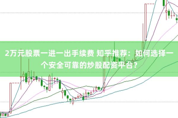 2万元股票一进一出手续费 知乎推荐：如何选择一个安全可靠的炒股配资平台？