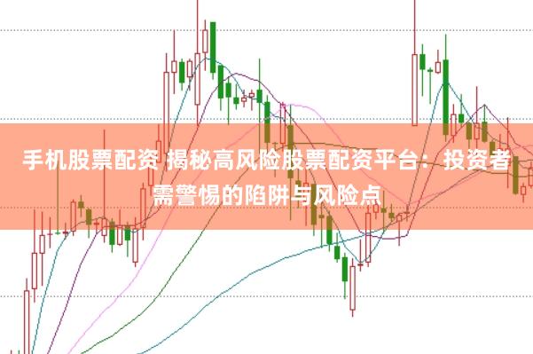 手机股票配资 揭秘高风险股票配资平台：投资者需警惕的陷阱与风险点