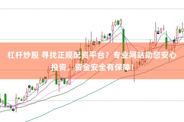 杠杆炒股 寻找正规配资平台？专业网站助您安心投资，资金安全有保障！