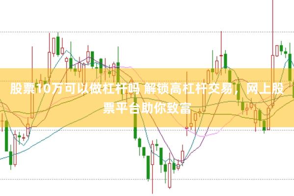 股票10万可以做杠杆吗 解锁高杠杆交易，网上股票平台助你致富