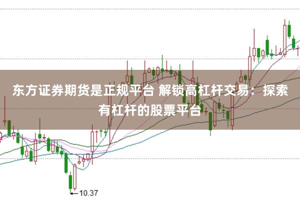 东方证券期货是正规平台 解锁高杠杆交易：探索有杠杆的股票平台
