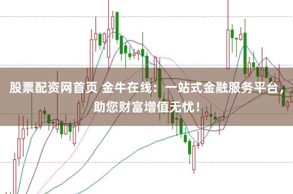 股票配资网首页 金牛在线：一站式金融服务平台，助您财富增值无忧！