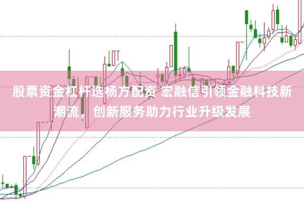 股票资金杠杆选杨方配资 宏融信引领金融科技新潮流，创新服务助力行业升级发展