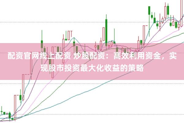 配资官网线上配资 炒股配资：高效利用资金，实现股市投资最大化收益的策略