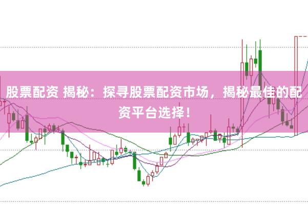 股票配资 揭秘：探寻股票配资市场，揭秘最佳的配资平台选择！