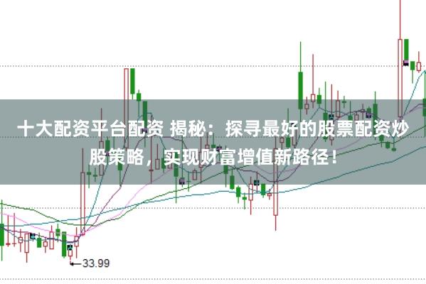 十大配资平台配资 揭秘：探寻最好的股票配资炒股策略，实现财富增值新路径！
