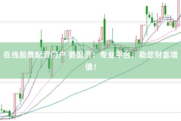 在线股票配资门户 要配资：专业平台，助您财富增值！