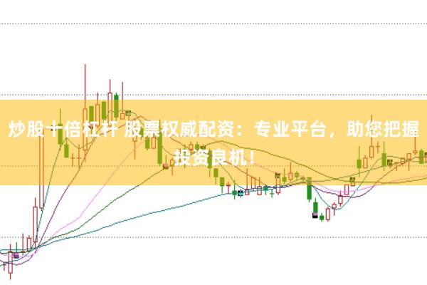 炒股十倍杠杆 股票权威配资：专业平台，助您把握投资良机！