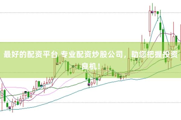 最好的配资平台 专业配资炒股公司，助您把握投资良机！