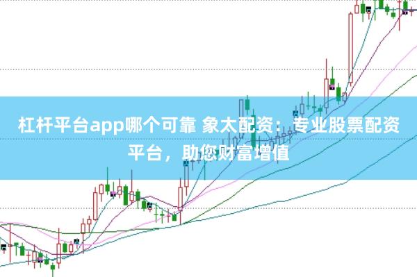 杠杆平台app哪个可靠 象太配资：专业股票配资平台，助您财富增值