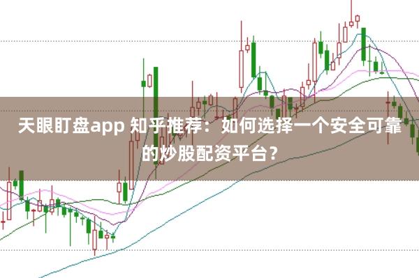 天眼盯盘app 知乎推荐：如何选择一个安全可靠的炒股配资平台？