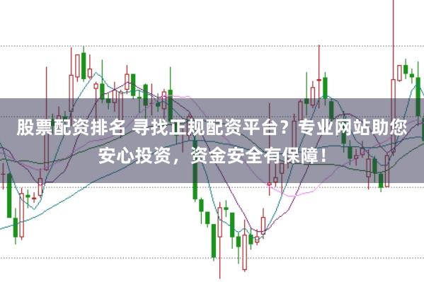 股票配资排名 寻找正规配资平台？专业网站助您安心投资，资金安全有保障！