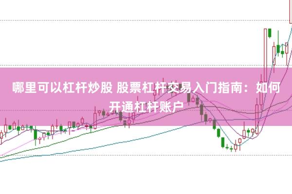哪里可以杠杆炒股 股票杠杆交易入门指南：如何开通杠杆账户