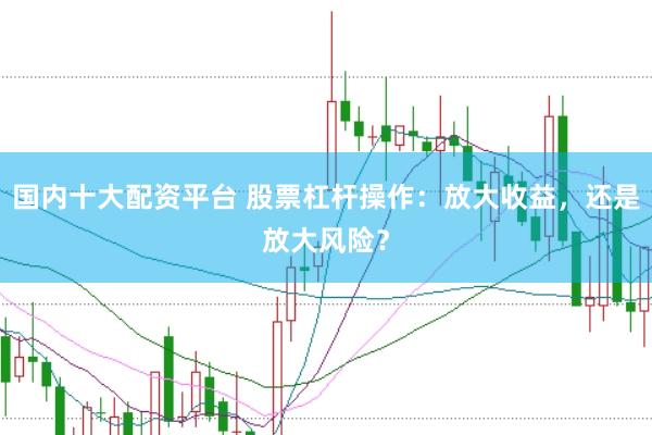 国内十大配资平台 股票杠杆操作：放大收益，还是放大风险？