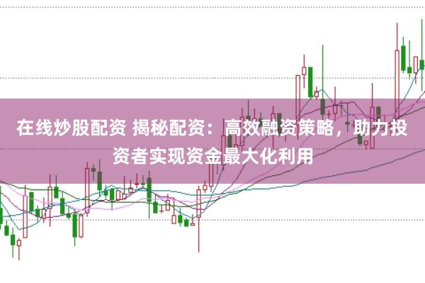 在线炒股配资 揭秘配资：高效融资策略，助力投资者实现资金最大化利用