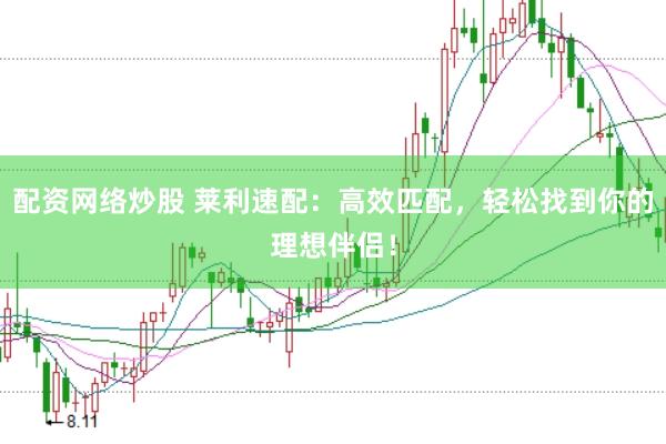 配资网络炒股 莱利速配：高效匹配，轻松找到你的理想伴侣！