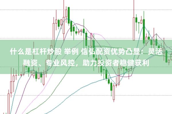 什么是杠杆炒股 举例 信弘配资优势凸显：灵活融资、专业风控，助力投资者稳健获利