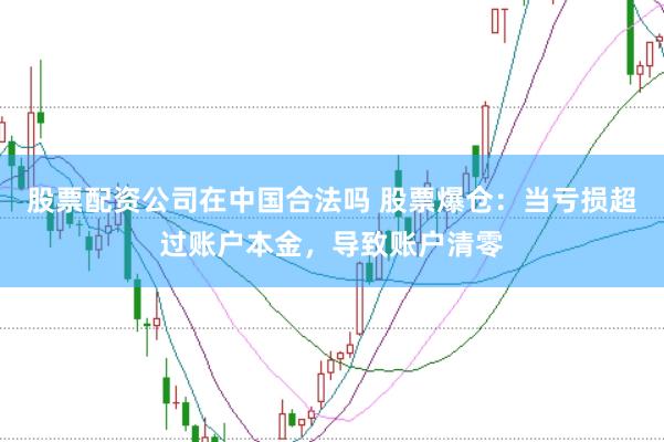 股票配资公司在中国合法吗 股票爆仓：当亏损超过账户本金，导致账户清零