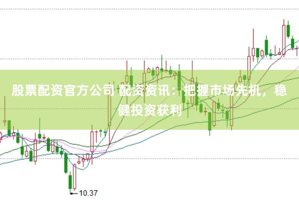 股票配资官方公司 配资资讯：把握市场先机，稳健投资获利