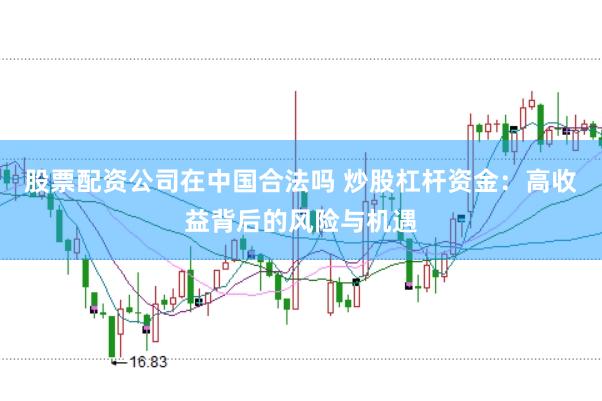 股票配资公司在中国合法吗 炒股杠杆资金：高收益背后的风险与机遇