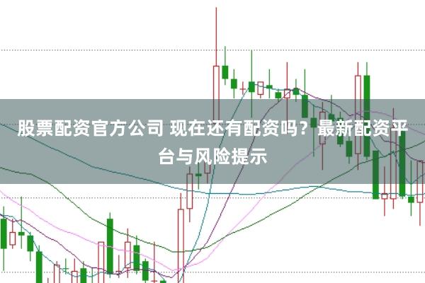 股票配资官方公司 现在还有配资吗？最新配资平台与风险提示