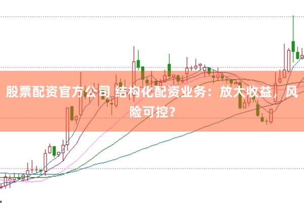 股票配资官方公司 结构化配资业务：放大收益，风险可控？