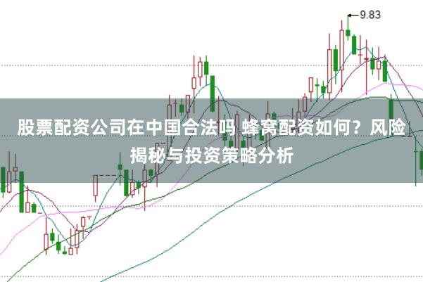 股票配资公司在中国合法吗 蜂窝配资如何？风险揭秘与投资策略分析