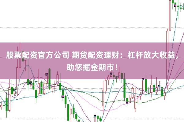 股票配资官方公司 期货配资理财：杠杆放大收益，助您掘金期市！
