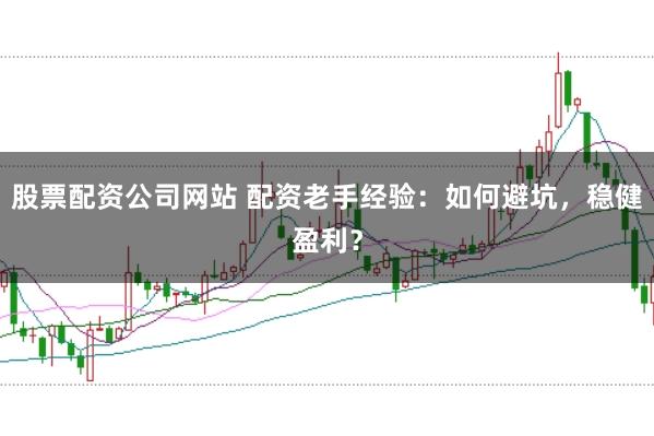股票配资公司网站 配资老手经验：如何避坑，稳健盈利？