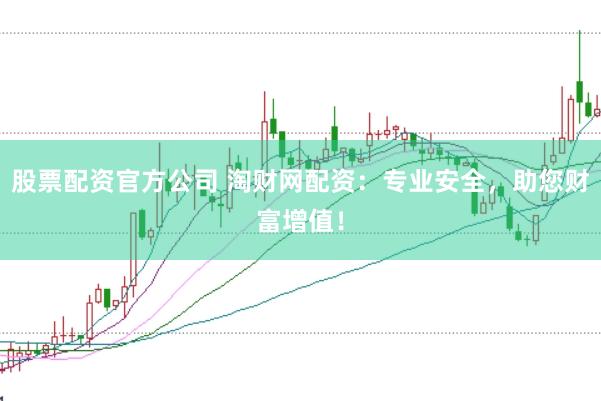 股票配资官方公司 淘财网配资：专业安全，助您财富增值！